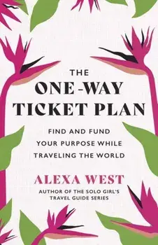 The One-Way Ticket Plan. Find and Fund Your Purpose While Traveling the World, Paperback/Alexa West