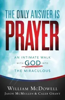 The Only Answer Is Prayer: An Intimate Walk with God Into the Miraculous, Paperback/William McDowell