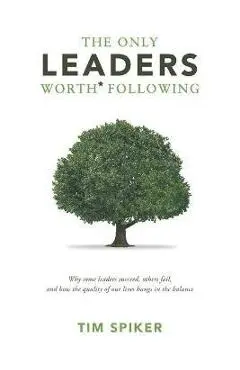 The Only Leaders Worth* Following: Why Some Leaders Succeed, Others Fail, and How the Quality of Our Lives Hangs in the Balance - Tim Spiker