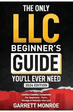 The Only LLC Beginners Guide You'll Ever Need: Limited Liability Companies For Beginners - Form, Manage & Maintain Your LLC (Starting a Business Book) - Garrett Monroe