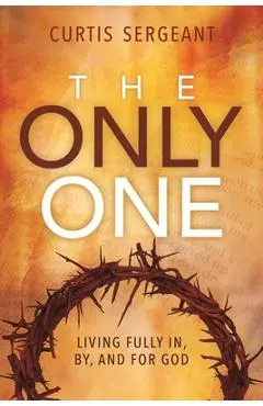 The Only One: Living Fully In, By, and For God - Curtis Sergeant
