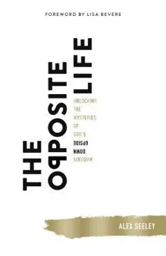 The Opposite Life: Unlocking the Mysteries of God's Upside-Down Kingdom - Alex Seeley