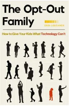 The Opt-Out Family: How to Give Your Kids What Technology Can't - Erin Loechner