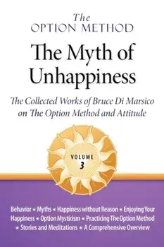 The Option Method: The Myth of Unhappiness. the Collected Works of Bruce Di Marsico on the Option Method & Attitude, Vol. 3/Bruce Di Marsico