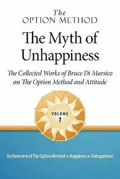 The Option Method: The Myth of Unhappiness. the Collected Works of Bruce Di Marsico on the Option Method & Attitude, Vol. 1/Bruce Di Marsico