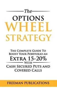 The Options Wheel Strategy: The Complete Guide To Boost Your Portfolio An Extra 15-20% With Cash Secured Puts And Covered Calls - Freeman Publications