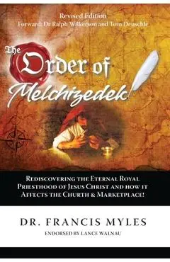 The Order of Melchizedek: Rediscovering the Eternal Royal Priesthood of Jesus Christ & How it impacts the Church and Marketplace - Francis Myles