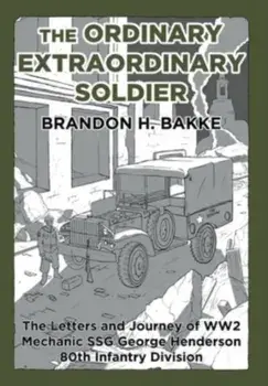 The Ordinary Extraordinary Soldier: The Letters and Journey of WW2 Mechanic Staff Sergeant George Henderson 80th Infantry Division, Hardcover/Brandon H. Bakke