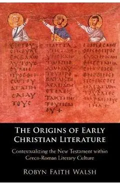The Origins of Early Christian Literature: Contextualizing the New Testament Within Greco-Roman Literary Culture - Robyn Faith Walsh
