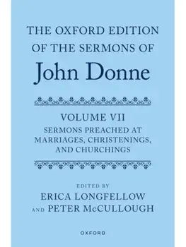 The Oxford Edition of the Sermons of John Donne, Volume VII. Sermons Preached at Marriages, Christenings, and Churchings, Hardback/Erica Longfellow
