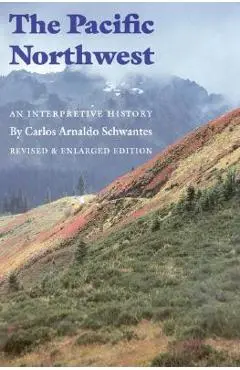 The Pacific Northwest: An Interpretive History (Revised and Enlarged Edition) - Carlos Arnaldo Schwantes