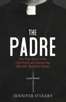 The Padre. The True Story of the Irish Priest who armed the IRA with Gaddafi's Money, Paperback/Jennifer O'Leary