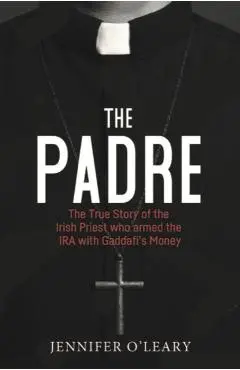The Padre: The True Story of the Irish Priest Who Armed the IRA with Gaddafi's Money - Jennifer O'leary