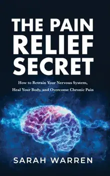The Pain Relief Secret: How to Retrain Your Nervous System, Heal Your Body, and Overcome Chronic Pain, Hardcover/Sarah Warren