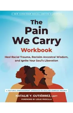 The Pain We Carry Workbook: Heal Racial Trauma, Reclaim Ancestral Wisdom, and Ignite Your Soul's Liberation - Natalie Y. Gutiérrez