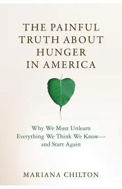 The Painful Truth about Hunger in America: Why We Must Unlearn Everything We Think We Know--And Start Again - Mariana Chilton