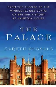 The Palace: From the Tudors to the Windsors, 500 Years of British History at Hampton Court - Gareth Russell