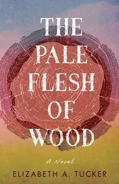 The Pale Flesh of Wood - Elizabeth A. Tucker