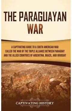 The Paraguayan War: A Captivating Guide to a South American War Called the War of the Triple Alliance between Paraguay and the Allied Coun - Captivating History