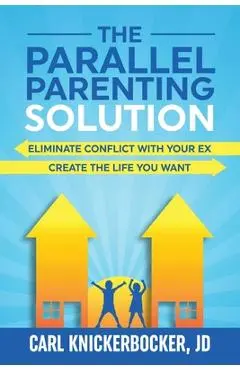 The Parallel Parenting Solution: Eliminate Confict With Your Ex, Create The Life You Want - Carl Knickerbocker Jd