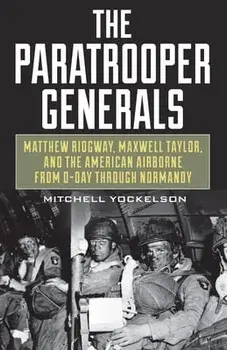 The Paratrooper Generals: Matthew Ridgway, Maxwell Taylor, and the American Airborne from D-Day Through Normandy/Mitchell Yockelson
