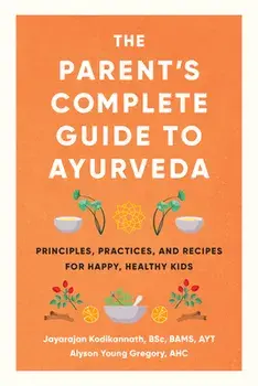 The Parent's Complete Guide to Ayurveda. Principles, Practices, and Recipes for Happy, Healthy Kids, Paperback/Jayarajan Kodikannath