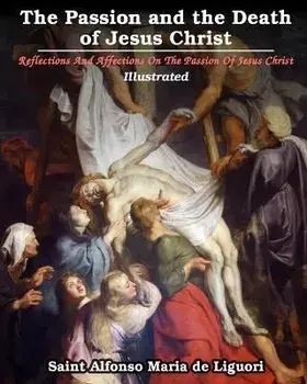 The Passion and the Death of Jesus Christ: Reflections And Affections On The Passion Of Jesus Christ: Illustrated, Paperback/Saint Alfonso Maria De Liguori