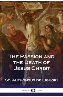 The Passion and the Death of Jesus Christ - St Alphonsus De Liguori