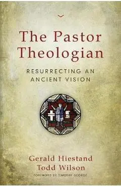 The Pastor Theologian: Resurrecting an Ancient Vision - Gerald Hiestand