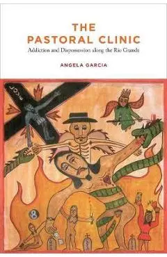 The Pastoral Clinic: Addiction and Dispossession Along the Rio Grande - Angela Garcia