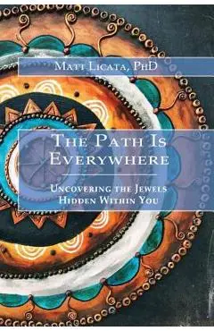 The Path Is Everywhere: Uncovering the Jewels Hidden Within You - Matt Licata
