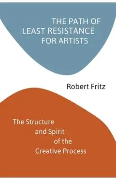 The Path of Least Resistance for Artists: The Structure and Spirit of the Creative Process - Robert Fritz