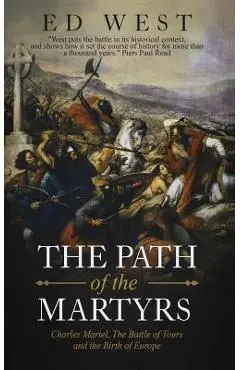 The Path of the Martyrs: Charles Martel, the Battle of Tours and the Birth of Europe - Ed West