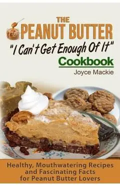 The Peanut Butter I Can't Get Enough Of It Cookbook: Healthy, Mouthwatering Recipes And Fascinating Facts For Peanut Butter Lovers - Joyce Mackie