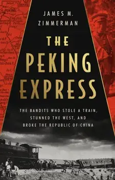 The Peking Express. The Bandits Who Stole a Train, Stunned the West, and Broke the Republic of China, Hardback/James M. Zimmerman