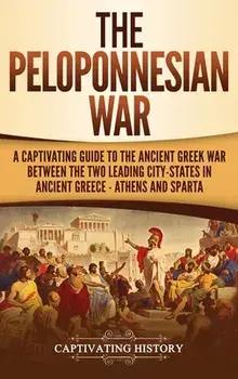 The Peloponnesian War: A Captivating Guide to the Ancient Greek War Between the Two Leading City-States in Ancient Greece - Athens and Sparta, Hardcover/Captivating History