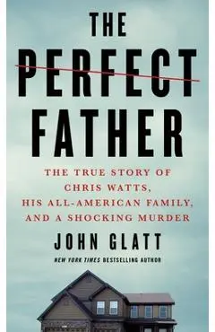The Perfect Father: The True Story of Chris Watts, His All-American Family, and a Shocking Murder - John Glatt