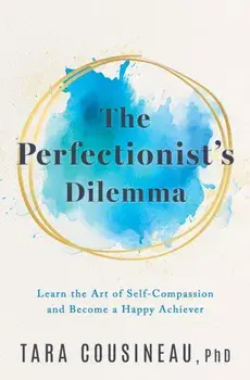 The Perfectionist's Dilemma. Learn the Art of Self-Compassion and Become a Happy Achiever, Hardback/Tara Cousineau
