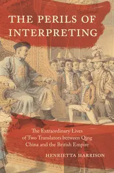 The Perils of Interpreting. The Extraordinary Lives of Two Translators between Qing China and the British Empire, Hardback/***