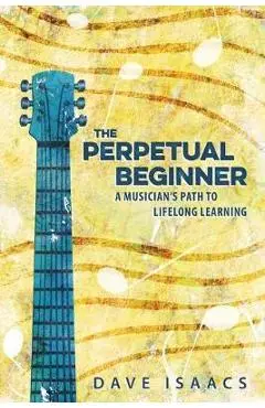 The Perpetual Beginner: a musician's path to lifelong learning - Dave Isaacs