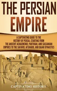 The Persian Empire: A Captivating Guide to the History of Persia, Starting from the Ancient Achaemenid, Parthian, and Sassanian Empires to, Hardcover/Captivating History