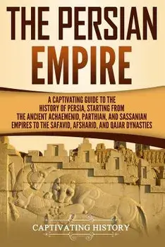 The Persian Empire: A Captivating Guide to the History of Persia, Starting from the Ancient Achaemenid, Parthian, and Sassanian Empires to, Paperback/Captivating History