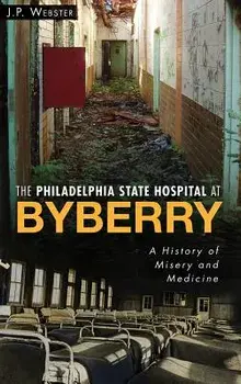 The Philadelphia State Hospital at Byberry: A History of Misery and Medicine, Hardcover/J. P. Webster
