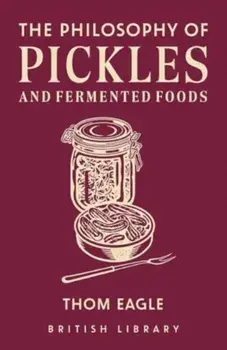 The Philosophy of Pickles and Fermented Foods, Hardback/Thom Eagle