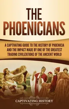 The Phoenicians: A Captivating Guide to the History of Phoenicia and the Impact Made by One of the Greatest Trading Civilizations of th, Hardcover/Captivating History