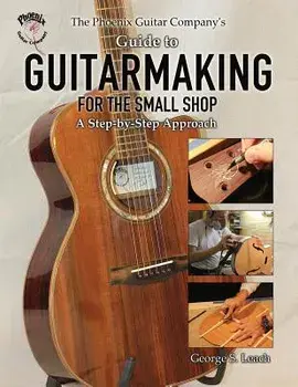 The Phoenix Guitar Company's Guide to Guitarmaking for the Small Shop: A Step-By-Step Approach, Paperback/George S. Leach