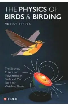 The Physics of Birds and Birding: The Sounds, Colors and Movements of Birds, and Our Tools for Watching Them - Michael Hurben