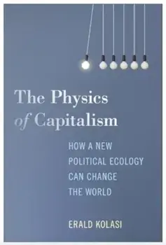 The Physics of Capitalism. How a New Political Ecology Can Change the World, Paperback/Erald Kolasi