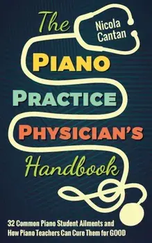 The Piano Practice Physician's Handbook: 32 Common Piano Student Ailments and How Piano Teachers Can Cure Them for Good, Paperback/Nicola Cantan