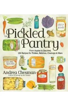 The Pickled Pantry: From Apples to Zucchini, 150 Recipes for Pickles, Relishes, Chutneys & More - Andrea Chesman